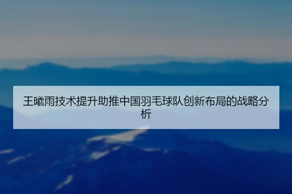 王曦雨技术提升助推中国羽毛球队创新布局的战略分析