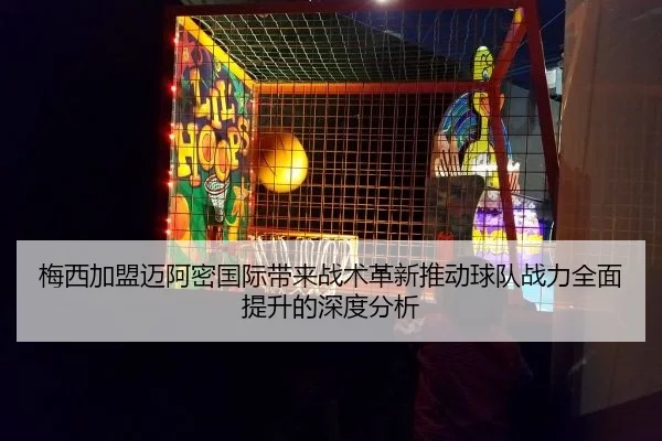 梅西加盟迈阿密国际带来战术革新推动球队战力全面提升的深度分析