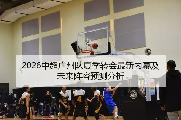 2026中超广州队夏季转会最新内幕及未来阵容预测分析