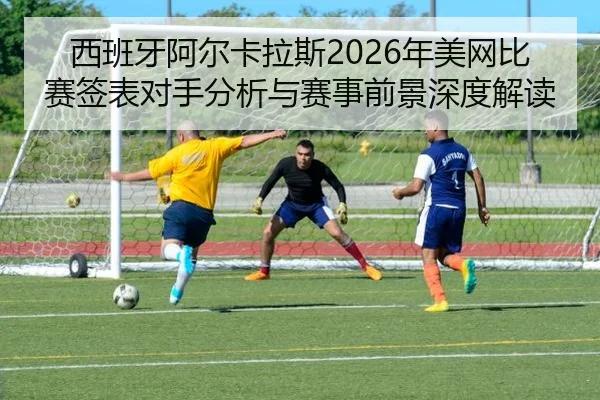 西班牙阿尔卡拉斯2026年美网比赛签表对手分析与赛事前景深度解读